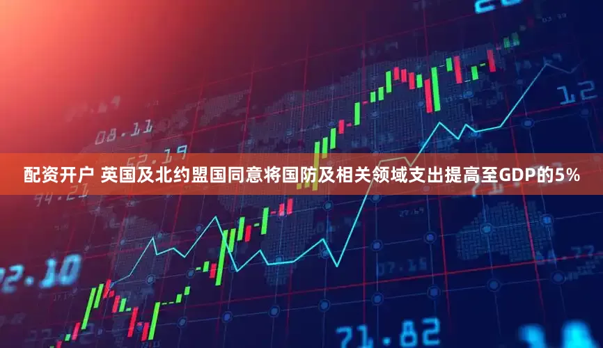 配资开户 英国及北约盟国同意将国防及相关领域支出提高至GDP的5%
