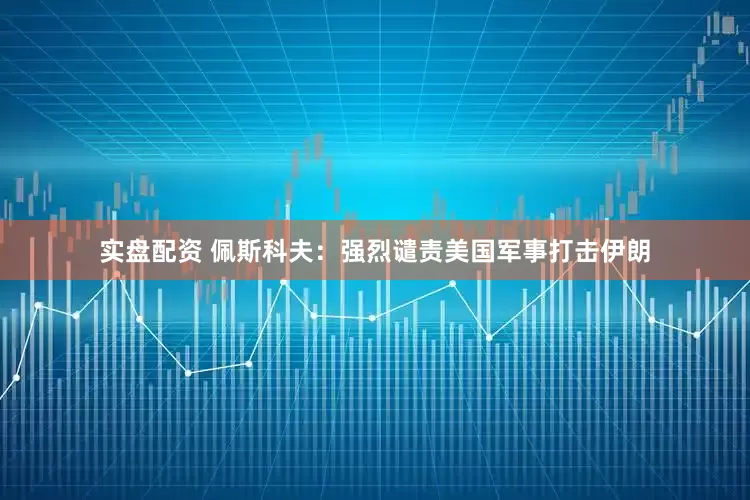 实盘配资 佩斯科夫：强烈谴责美国军事打击伊朗