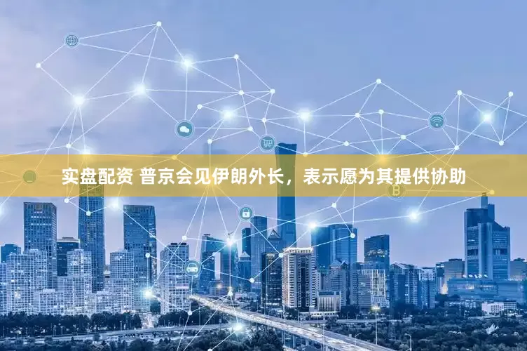 实盘配资 普京会见伊朗外长，表示愿为其提供协助