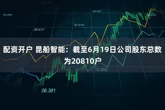 配资开户 昆船智能：截至6月19日公司股东总数为20810户