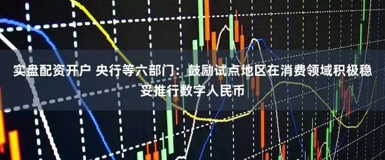 实盘配资开户 央行等六部门：鼓励试点地区在消费领域积极稳妥推行数字人民币