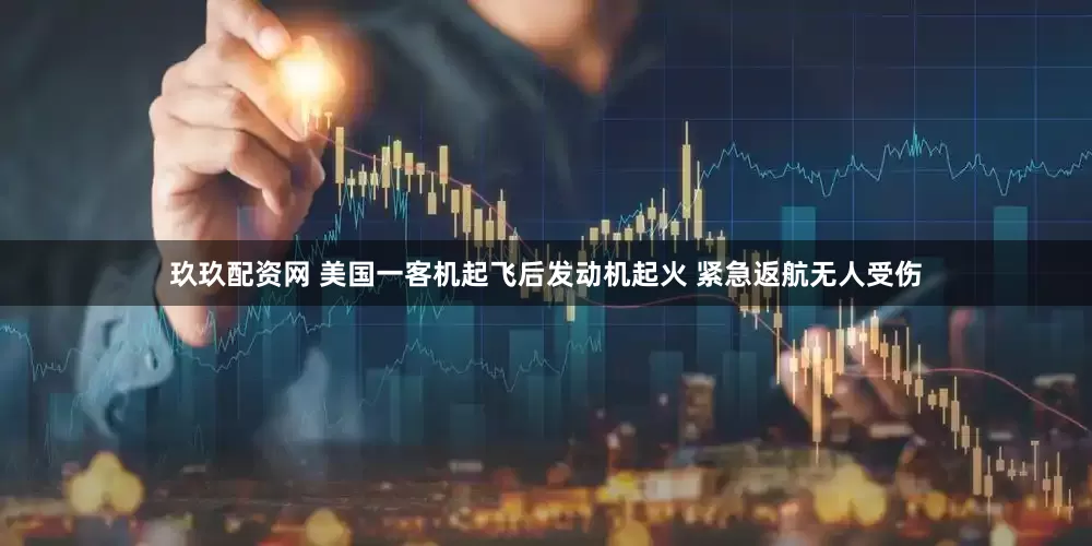 玖玖配资网 美国一客机起飞后发动机起火 紧急返航无人受伤
