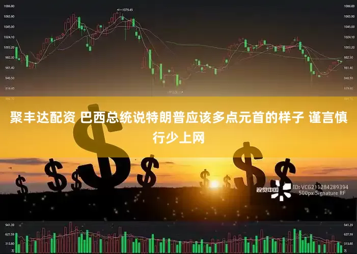 聚丰达配资 巴西总统说特朗普应该多点元首的样子 谨言慎行少上网
