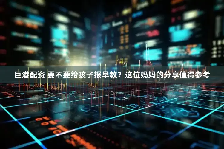 巨港配资 要不要给孩子报早教？这位妈妈的分享值得参考