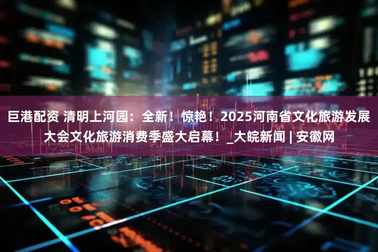 巨港配资 清明上河园：全新！惊艳！2025河南省文化旅游发展大会文化旅游消费季盛大启幕！_大皖新闻 | 安徽网