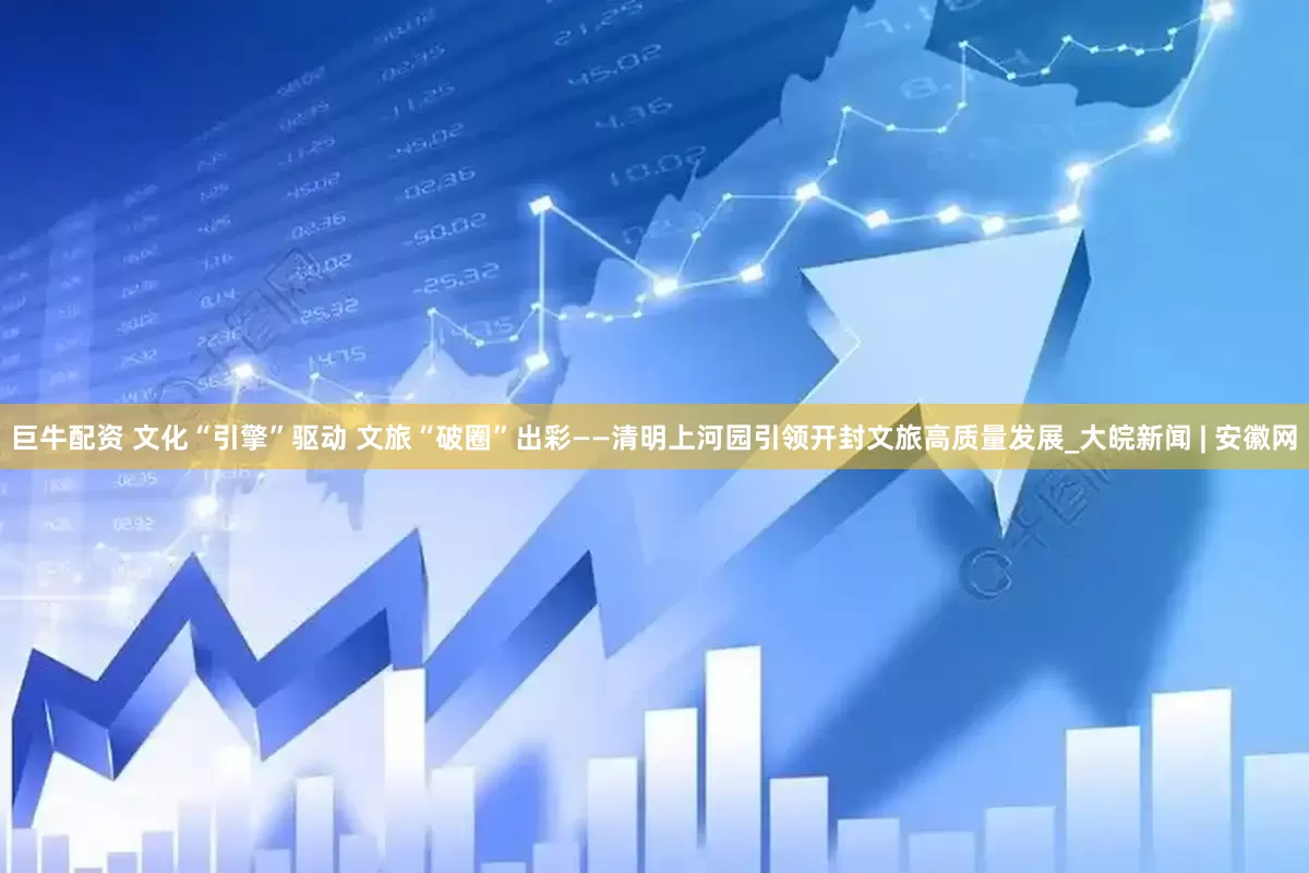 巨牛配资 文化“引擎”驱动 文旅“破圈”出彩——清明上河园引领开封文旅高质量发展_大皖新闻 | 安徽网