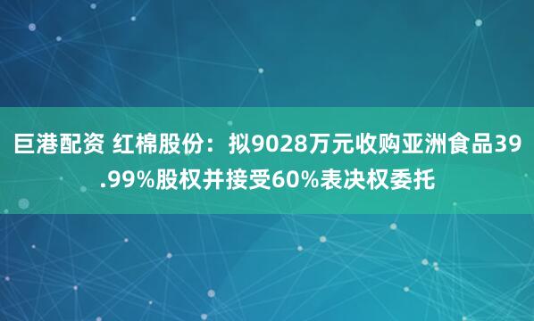 巨港配资 红棉股份：拟9028万元收购亚洲食品39.99%股权并接受60%表决权委托