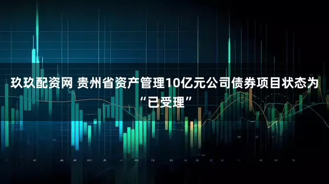 玖玖配资网 贵州省资产管理10亿元公司债券项目状态为“已受理”