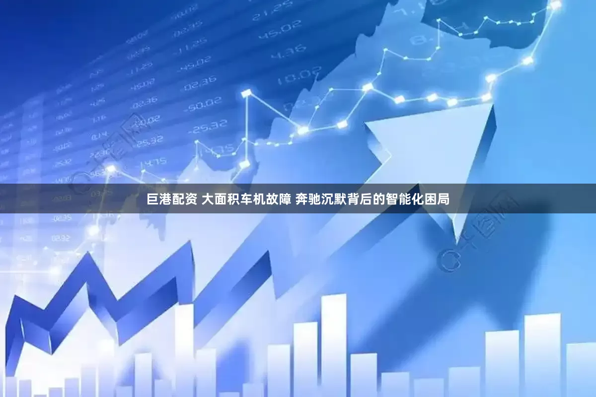 巨港配资 大面积车机故障 奔驰沉默背后的智能化困局