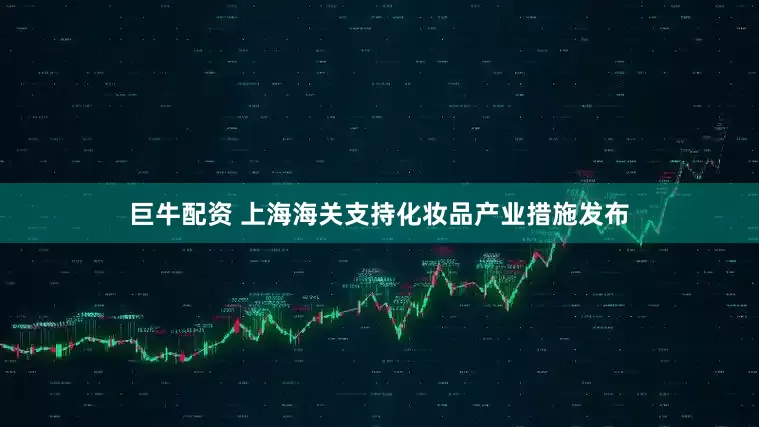 巨牛配资 上海海关支持化妆品产业措施发布