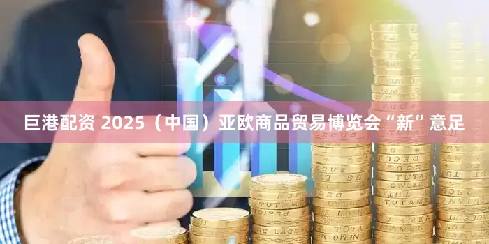 巨港配资 2025（中国）亚欧商品贸易博览会“新”意足