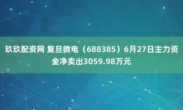 玖玖配资网 复旦微电（688385）6月27日主力资金净卖出3059.98万元
