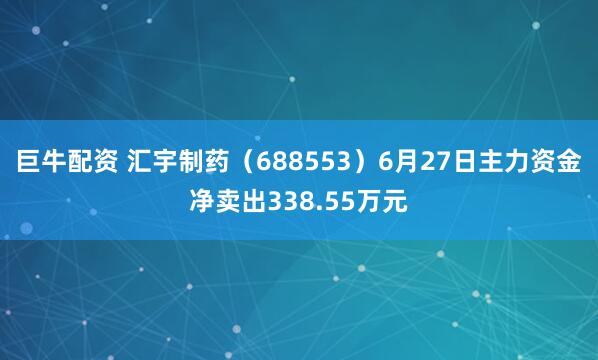巨牛配资 汇宇制药（688553）6月27日主力资金净卖出338.55万元