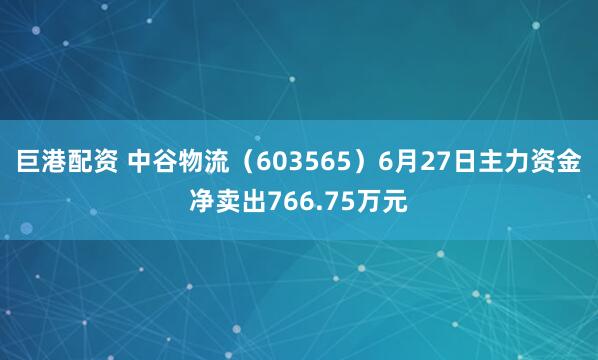 巨港配资 中谷物流（603565）6月27日主力资金净卖出766.75万元