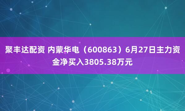 聚丰达配资 内蒙华电（600863）6月27日主力资金净买入3805.38万元