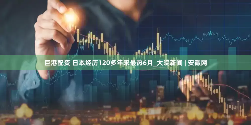 巨港配资 日本经历120多年来最热6月_大皖新闻 | 安徽网