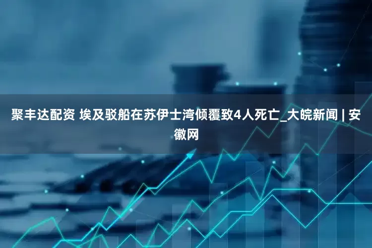 聚丰达配资 埃及驳船在苏伊士湾倾覆致4人死亡_大皖新闻 | 安徽网