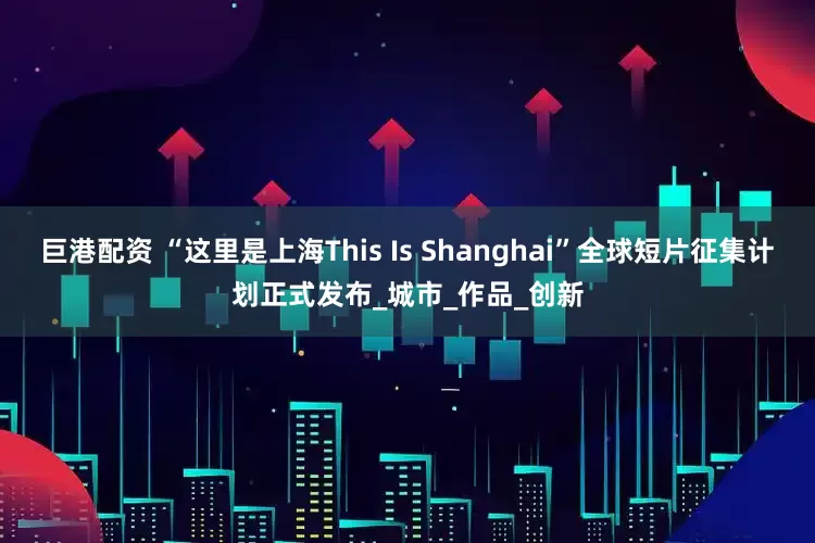 巨港配资 “这里是上海This Is Shanghai”全球短片征集计划正式发布_城市_作品_创新