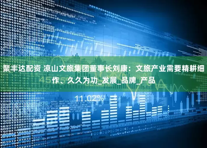 聚丰达配资 凉山文旅集团董事长刘康：文旅产业需要精耕细作、久久为功_发展_品牌_产品