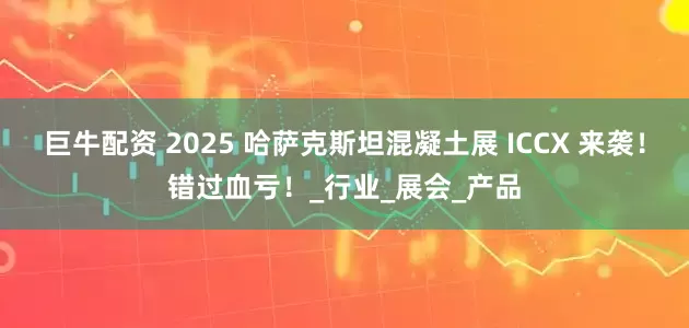 巨牛配资 2025 哈萨克斯坦混凝土展 ICCX 来袭！错过血亏！_行业_展会_产品