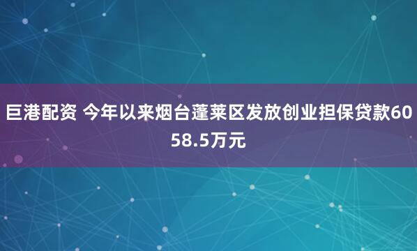 巨港配资 今年以来烟台蓬莱区发放创业担保贷款6058.5万元