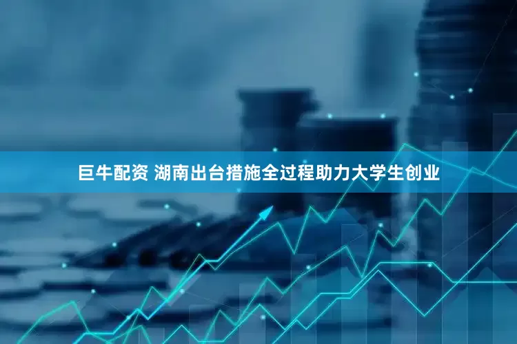 巨牛配资 湖南出台措施全过程助力大学生创业