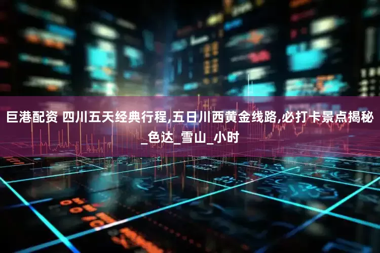 巨港配资 四川五天经典行程,五日川西黄金线路,必打卡景点揭秘_色达_雪山_小时
