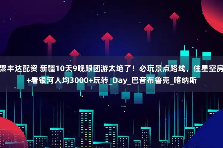 聚丰达配资 新疆10天9晚跟团游太绝了！必玩景点路线，住星空房+看银河人均3000+玩转_Day_巴音布鲁克_喀纳斯