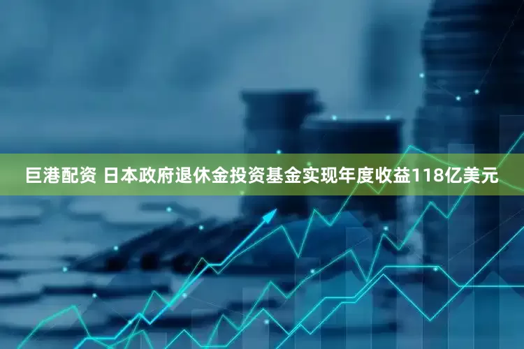 巨港配资 日本政府退休金投资基金实现年度收益118亿美元