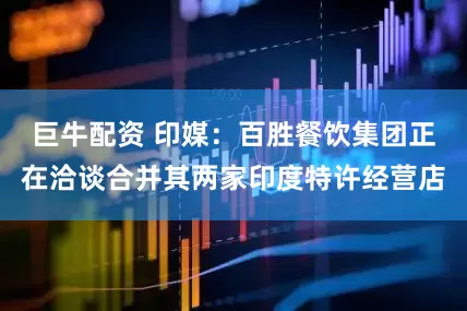 巨牛配资 印媒：百胜餐饮集团正在洽谈合并其两家印度特许经营店