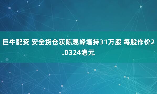巨牛配资 安全货仓获陈观峰增持31万股 每股作价2.0324港元