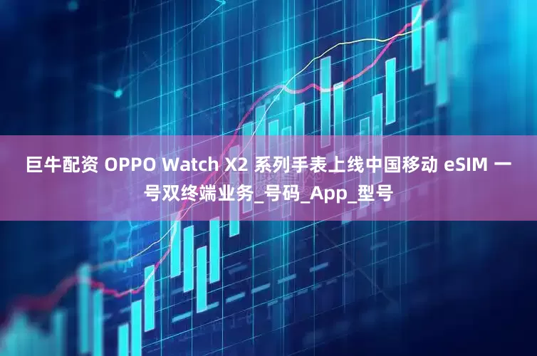 巨牛配资 OPPO Watch X2 系列手表上线中国移动 eSIM 一号双终端业务_号码_App_型号