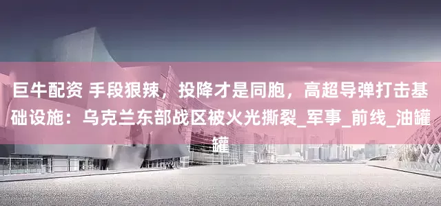 巨牛配资 手段狠辣，投降才是同胞，高超导弹打击基础设施：乌克兰东部战区被火光撕裂_军事_前线_油罐