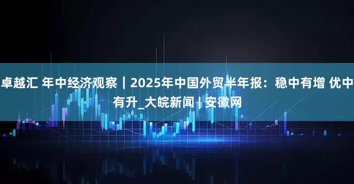 卓越汇 年中经济观察｜2025年中国外贸半年报：稳中有增 优中有升_大皖新闻 | 安徽网