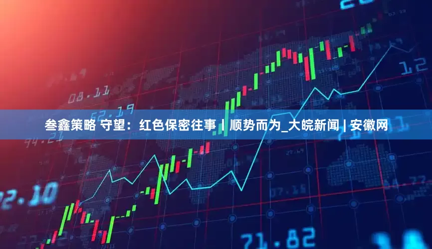 叁鑫策略 守望：红色保密往事丨顺势而为_大皖新闻 | 安徽网