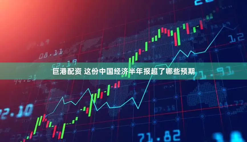 巨港配资 这份中国经济半年报超了哪些预期