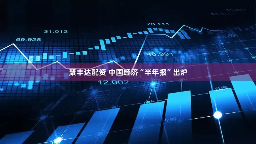 聚丰达配资 中国经济“半年报”出炉