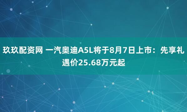 玖玖配资网 一汽奥迪A5L将于8月7日上市：先享礼遇价25.68万元起