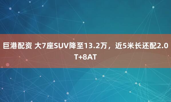 巨港配资 大7座SUV降至13.2万，近5米长还配2.0T+8AT