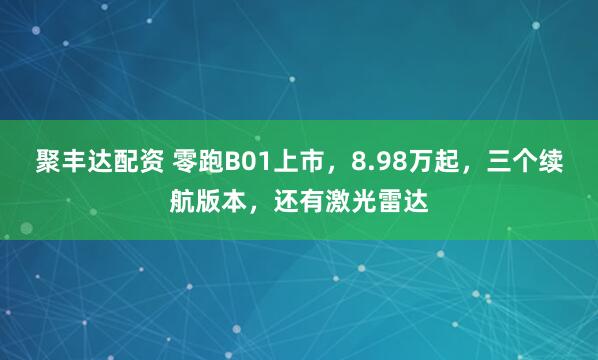 聚丰达配资 零跑B01上市，8.98万起，三个续航版本，还有激光雷达