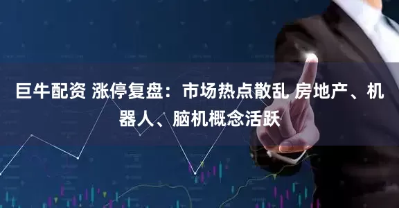 巨牛配资 涨停复盘：市场热点散乱 房地产、机器人、脑机概念活跃