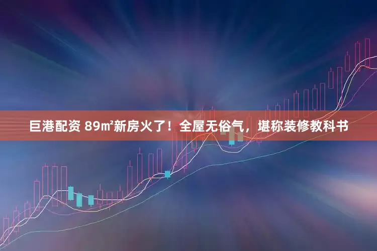 巨港配资 89㎡新房火了！全屋无俗气，堪称装修教科书