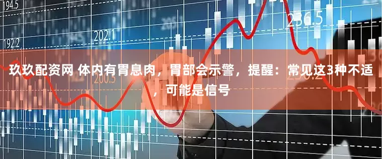 玖玖配资网 体内有胃息肉，胃部会示警，提醒：常见这3种不适，可能是信号