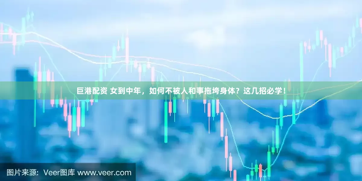 巨港配资 女到中年，如何不被人和事拖垮身体？这几招必学！