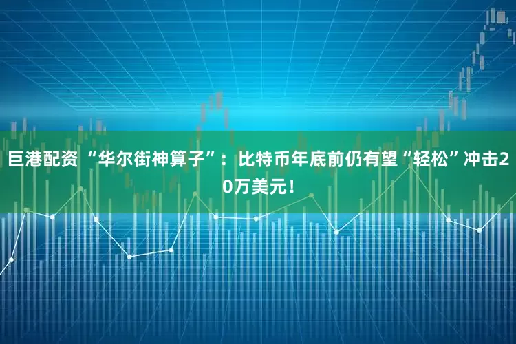 巨港配资 “华尔街神算子”：比特币年底前仍有望“轻松”冲击20万美元！