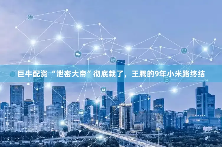 巨牛配资 “泄密大帝”彻底栽了，王腾的9年小米路终结