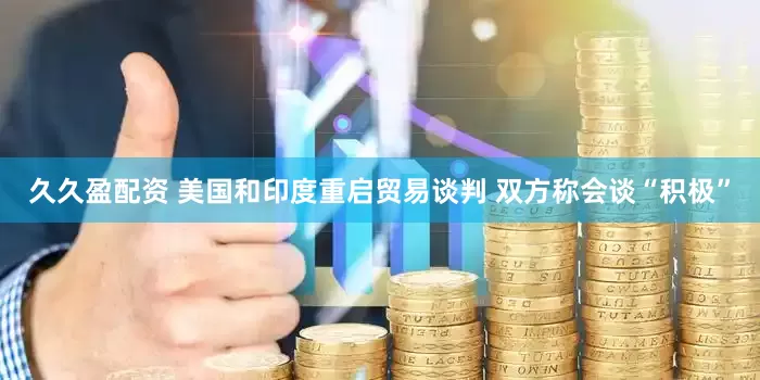 久久盈配资 美国和印度重启贸易谈判 双方称会谈“积极”