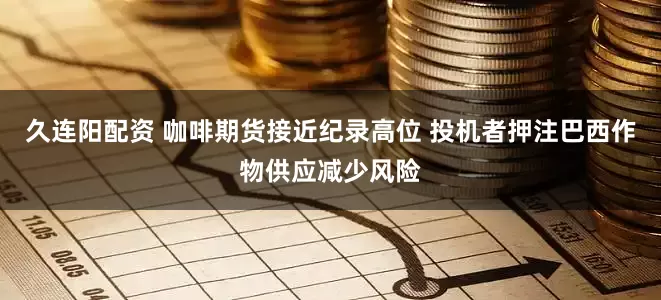 久连阳配资 咖啡期货接近纪录高位 投机者押注巴西作物供应减少风险