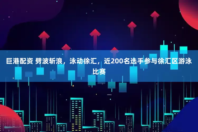 巨港配资 劈波斩浪，泳动徐汇，近200名选手参与徐汇区游泳比赛