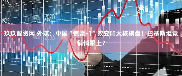 玖玖配资网 外媒：中国“惊雷-1”改变印太核棋盘！巴基斯坦竟悄悄跟上？